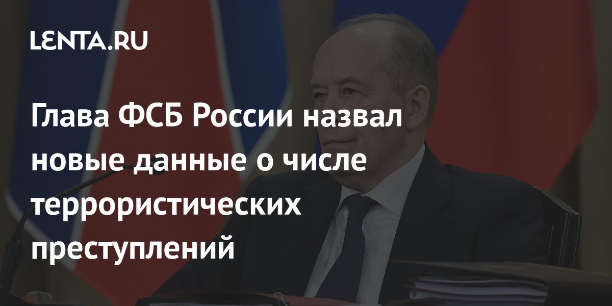 Глава ФСБ России назвал новые данные о числе террористических преступлений