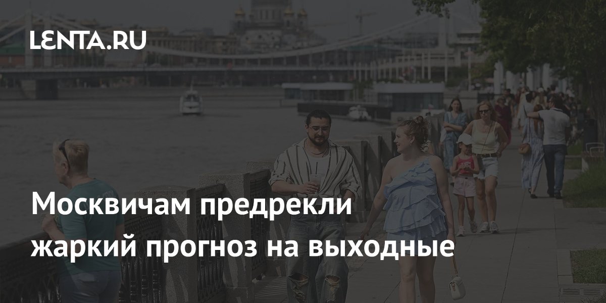 Москвичам предрекли жаркий прогноз на выходные