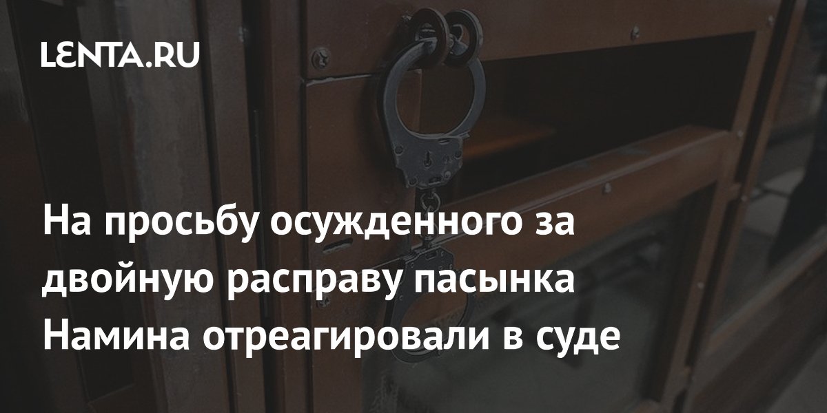 На просьбу осужденного за двойную расправу пасынка Намина отреагировали в суде