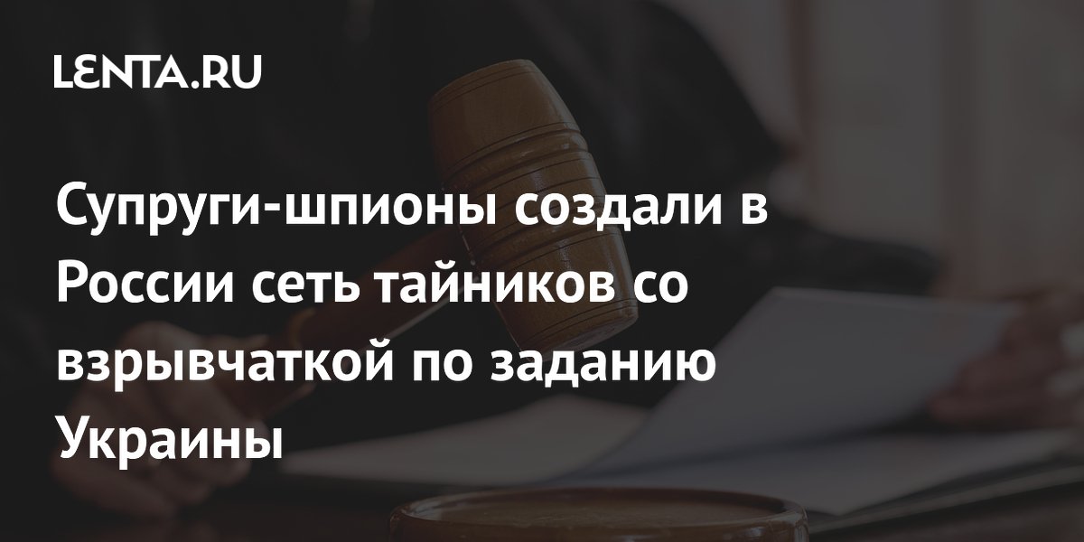 Супруги-шпионы создали в России сеть тайников со взрывчаткой по заданию Украины