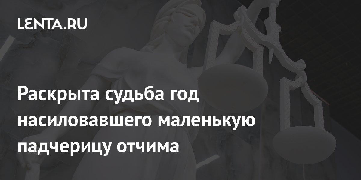 Раскрыта судьба год насиловавшего маленькую падчерицу отчима