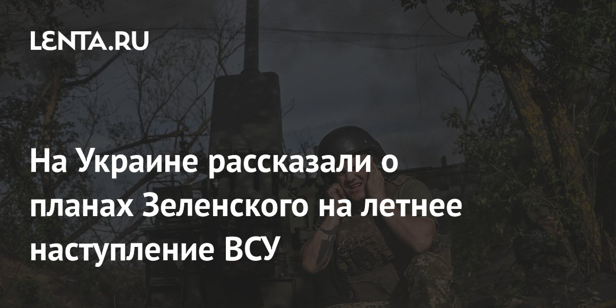 На Украине рассказали о планах Зеленского на летнее наступление ВСУ