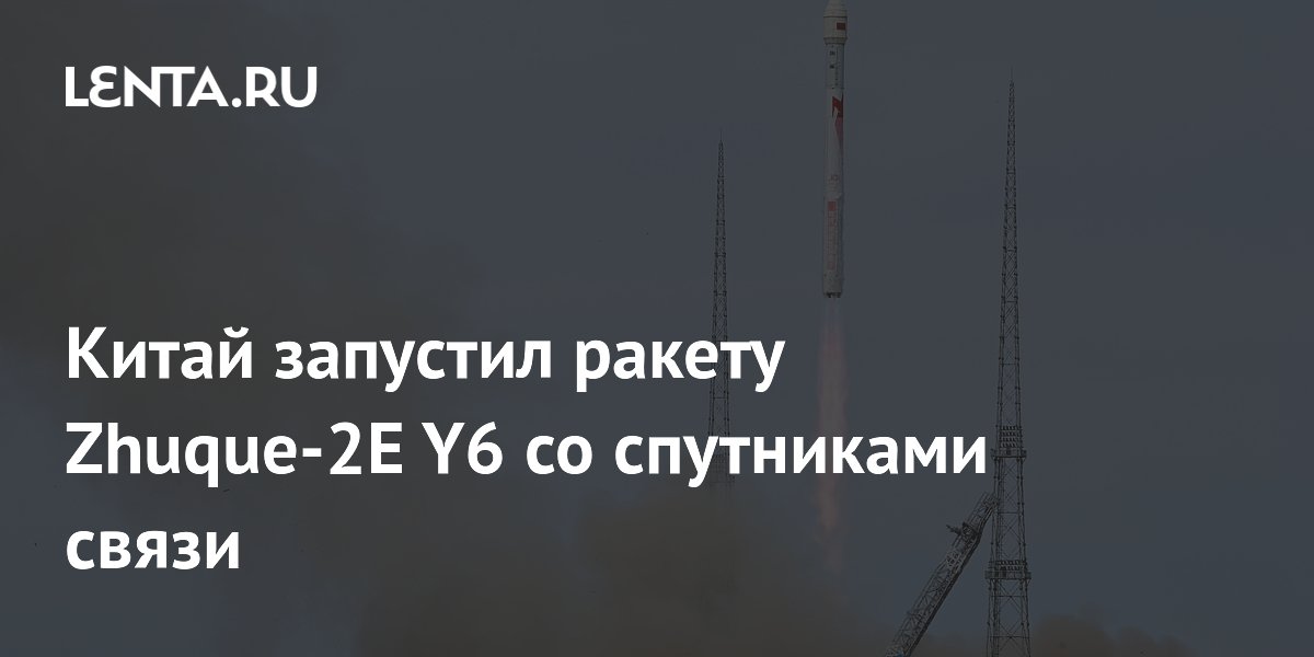 Китай запустил ракету Zhuque-2E Y6 со спутниками связи