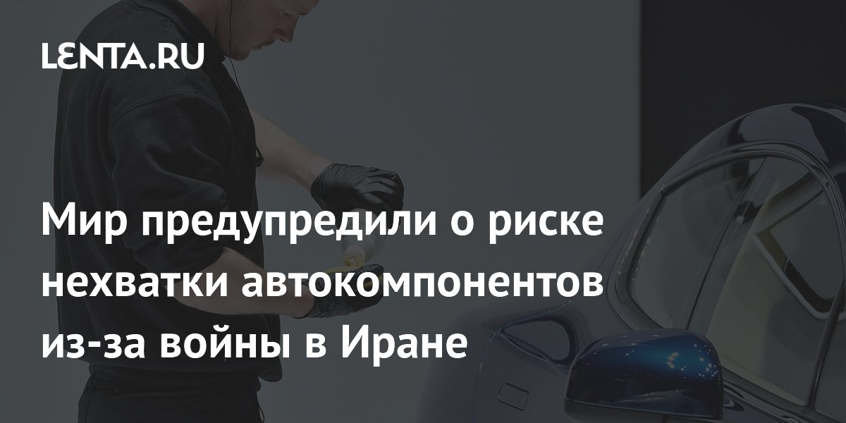 Мир предупредили о риске нехватки автокомпонентов из-за войны в Иране