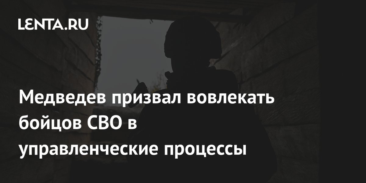 Медведев призвал вовлекать бойцов СВО в управленческие процессы
