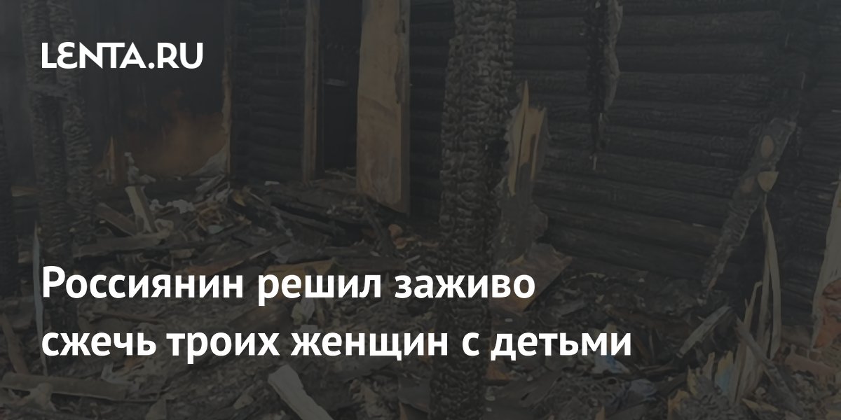 Россиянин решил заживо сжечь троих женщин с детьми