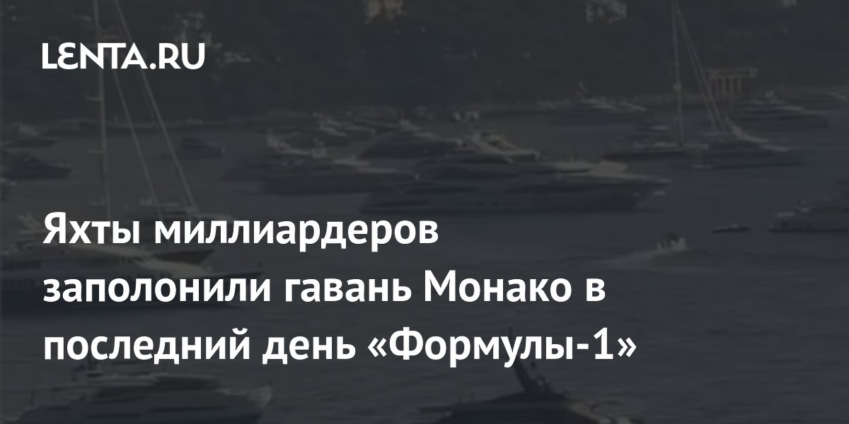 Яхты миллиардеров заполонили гавань Монако в последний день «Формулы-1»