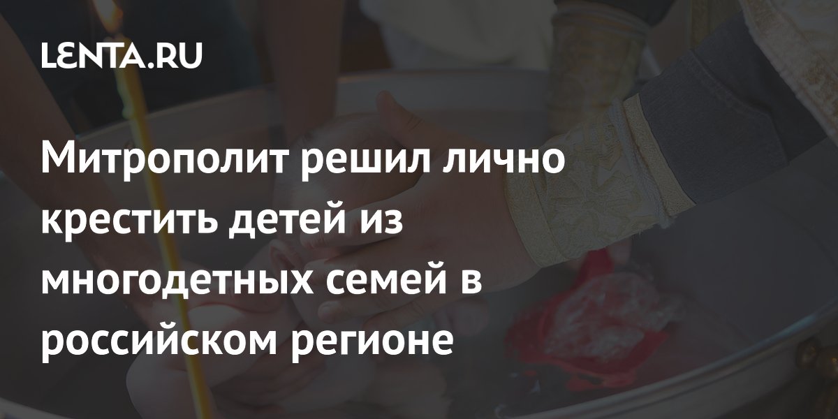 Митрополит решил лично крестить детей из многодетных семей в российском регионе
