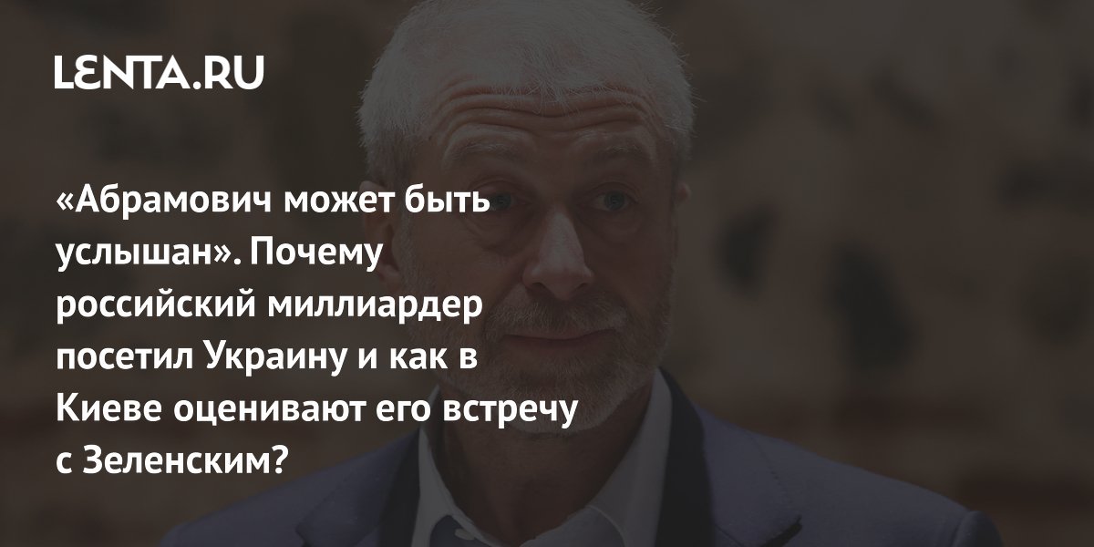«Абрамович может быть услышан». Почему российский миллиардер посетил Украину и как в Киеве оценивают его встречу с Зеленским?