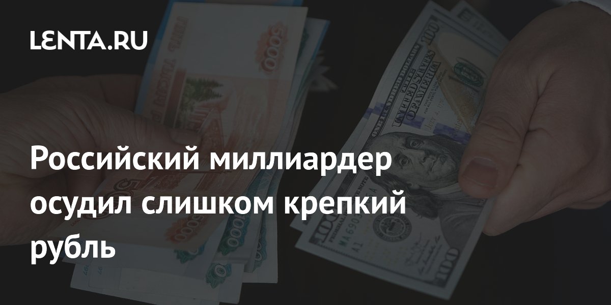 Российский миллиардер осудил слишком крепкий рубль