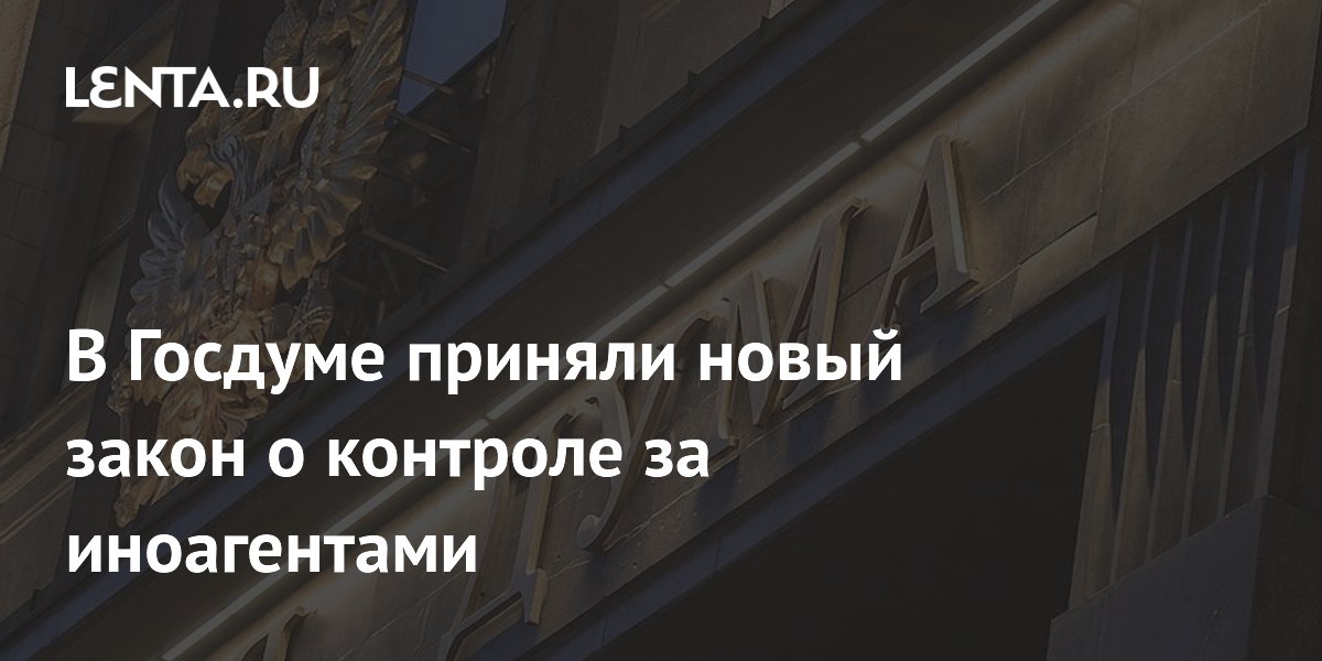 В Госдуме приняли новый закон о контроле за иноагентами