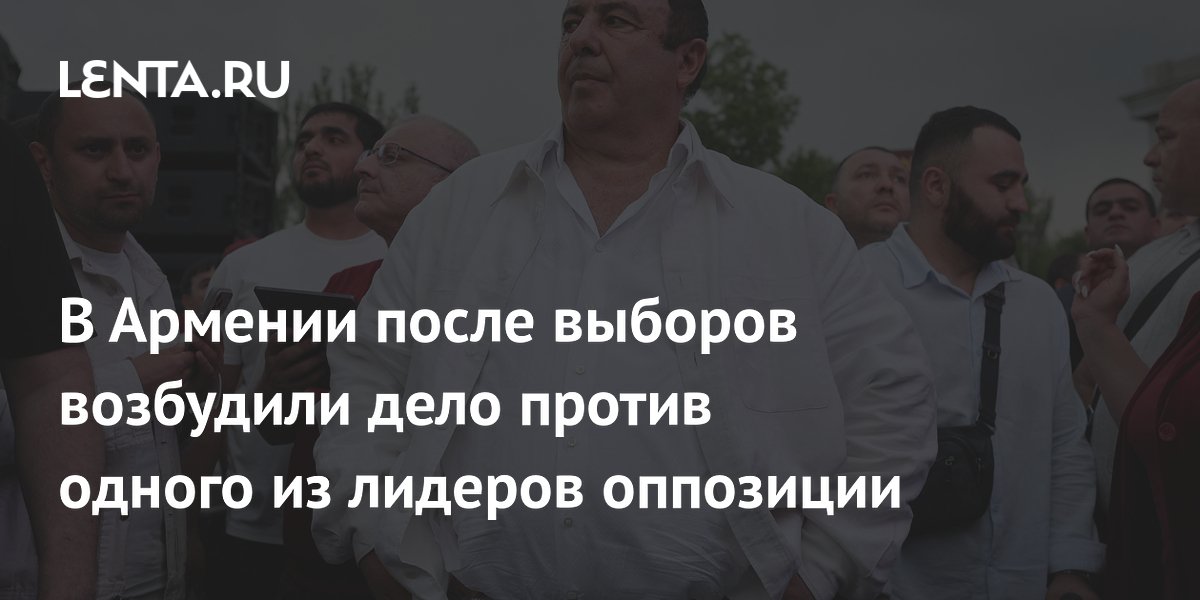 В Армении после выборов возбудили дело против одного из лидеров оппозиции