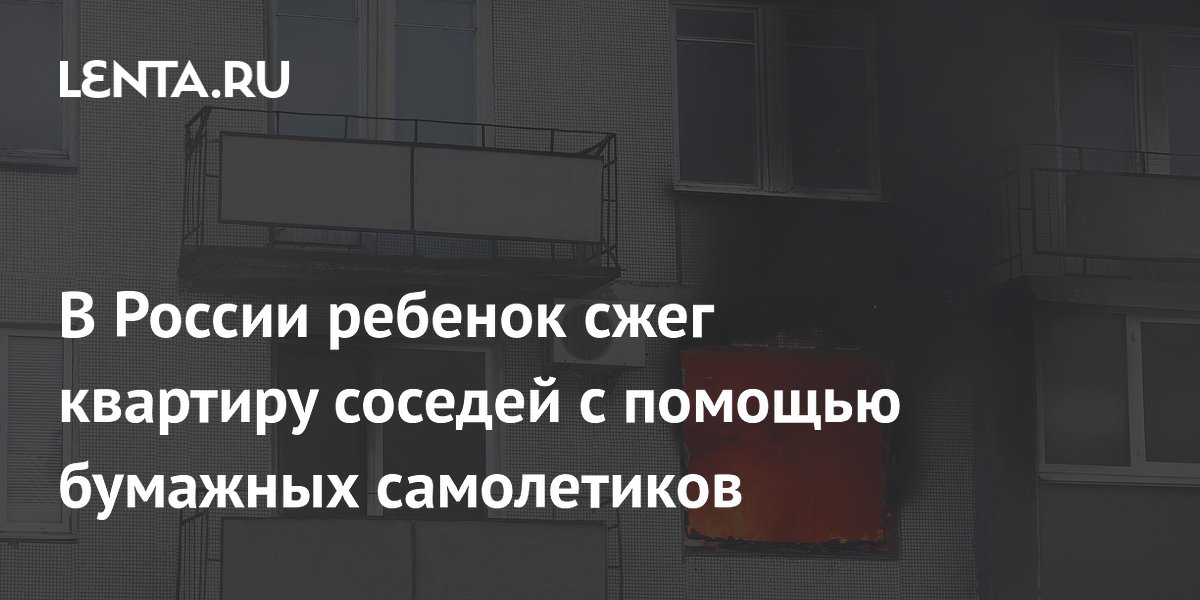В России ребенок сжег квартиру соседей с помощью бумажных самолетиков