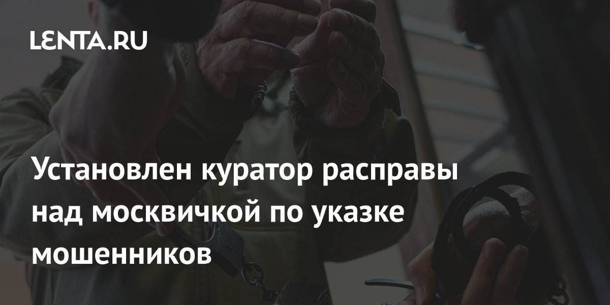 Установлен куратор расправы над москвичкой по указке мошенников