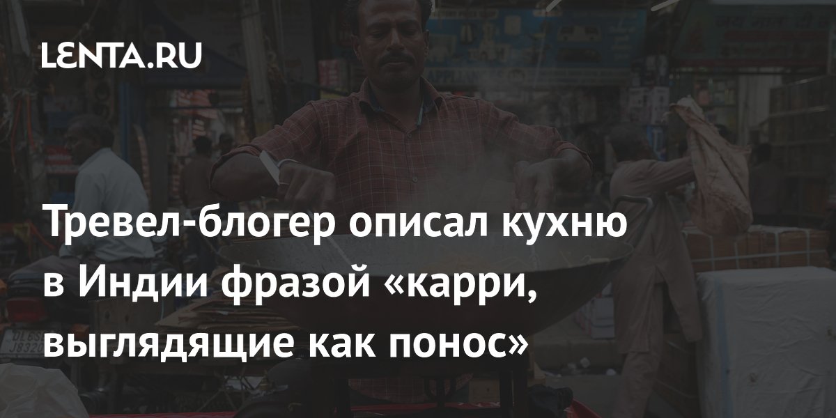 Тревел-блогер описал кухню в Индии фразой «карри, выглядящие как понос»