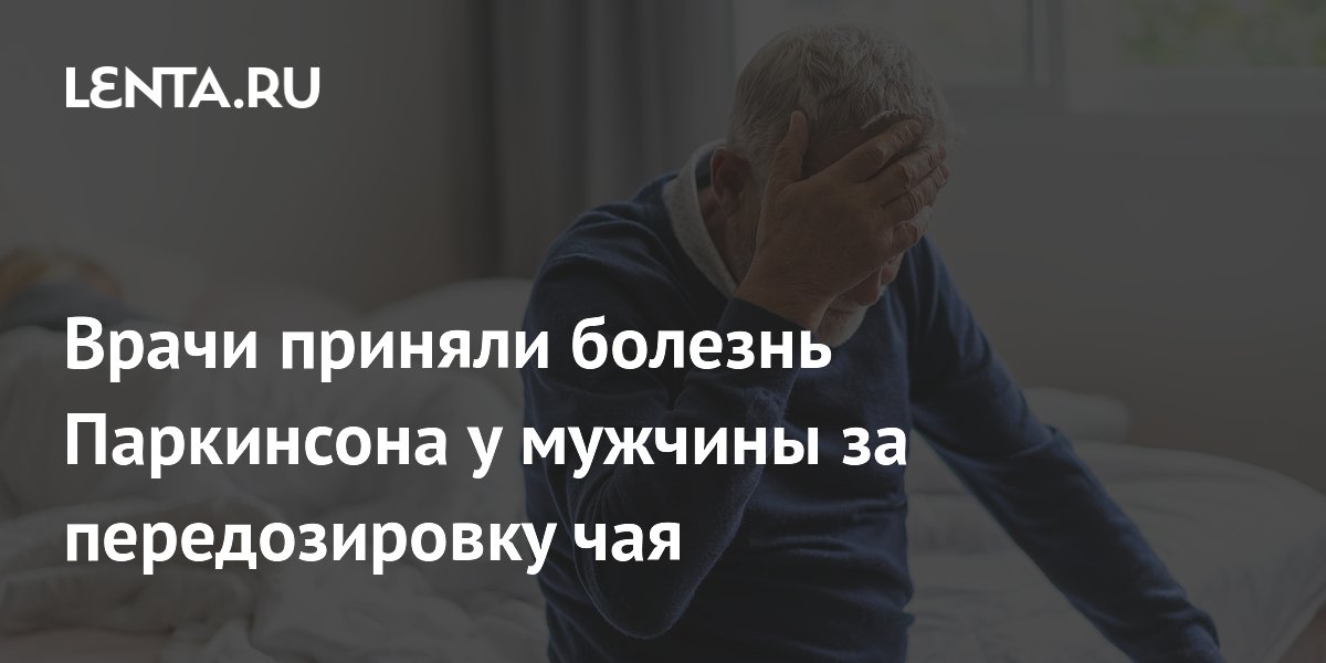 Врачи приняли болезнь Паркинсона у мужчины за передозировку чая