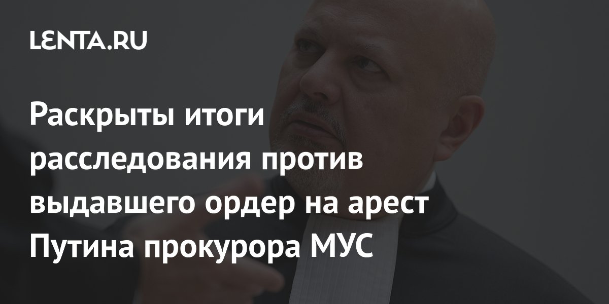 Раскрыты итоги расследования против выдавшего ордер на арест Путина прокурора МУС