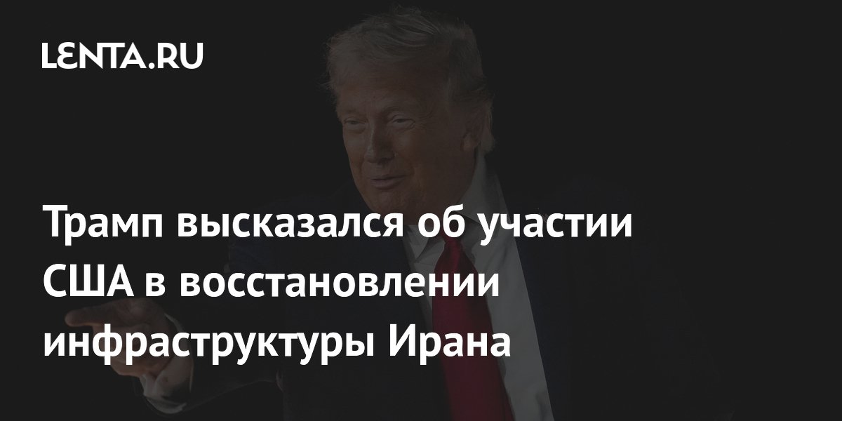 Трамп высказался об участии США в восстановлении инфраструктуры Ирана