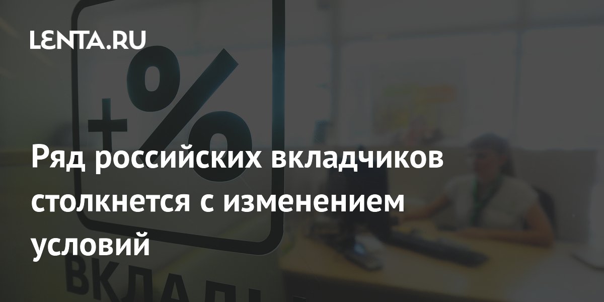 Ряд российских вкладчиков столкнется с изменением условий