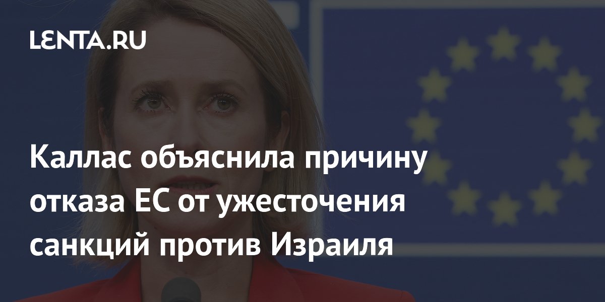 Каллас объяснила причину отказа ЕС от ужесточения санкций против Израиля