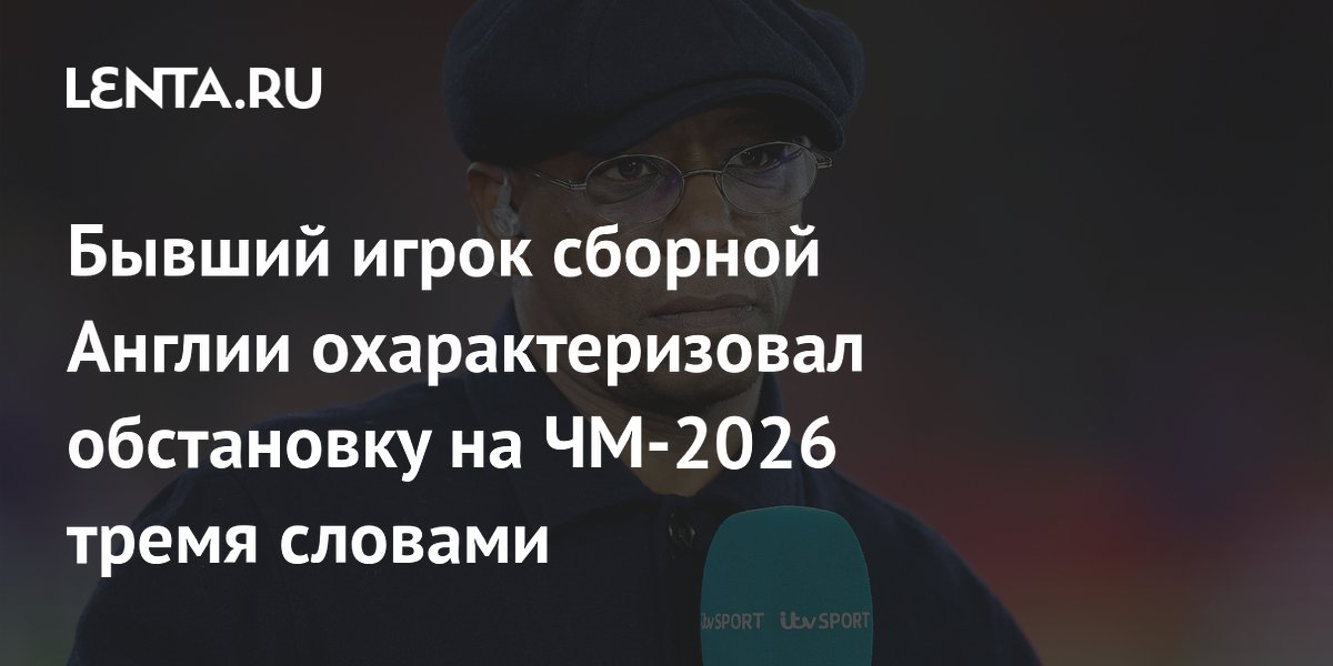 Бывший игрок сборной Англии охарактеризовал обстановку на ЧМ-2026 тремя словами