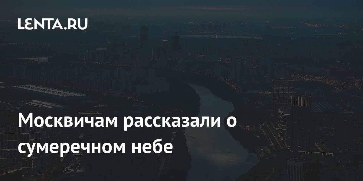 Москвичам рассказали о сумеречном небе