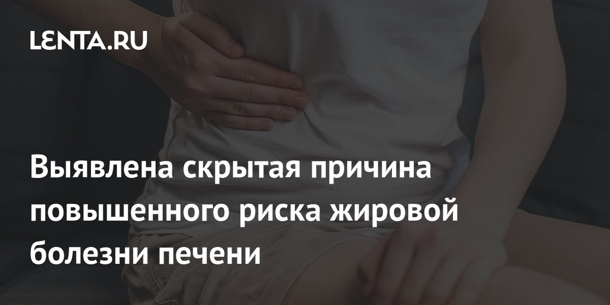 Выявлена скрытая причина повышенного риска жировой болезни печени