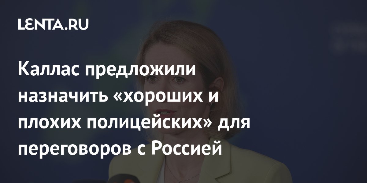 Каллас предложили назначить «хороших и плохих полицейских» для переговоров с Россией