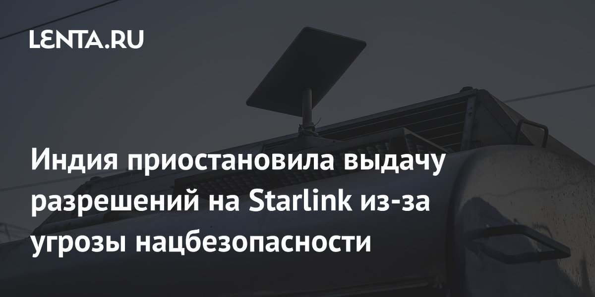 Индия приостановила выдачу разрешений на Starlink из-за угрозы нацбезопасности
