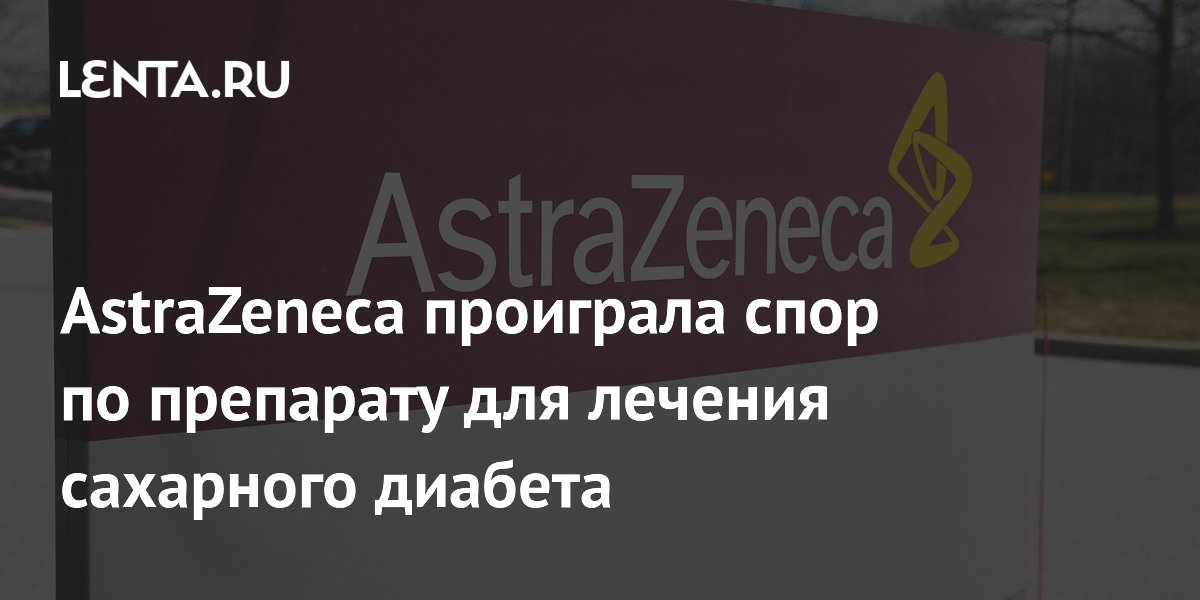 AstraZeneca проиграла спор по препарату для лечения сахарного диабета