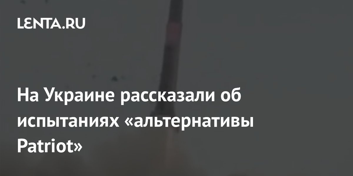 На Украине рассказали об испытаниях «альтернативы Patriot»