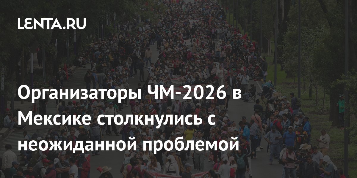 Организаторы ЧМ-2026 в Мексике столкнулись с неожиданной проблемой