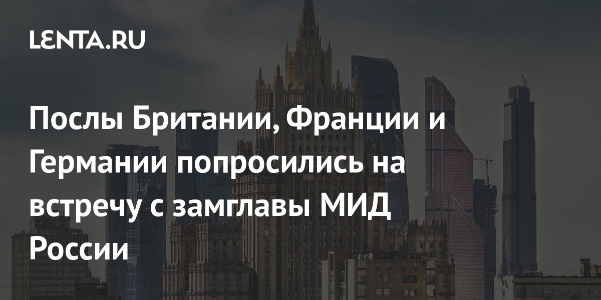 Послы Британии, Франции и Германии попросились на встречу с замглавы МИД России