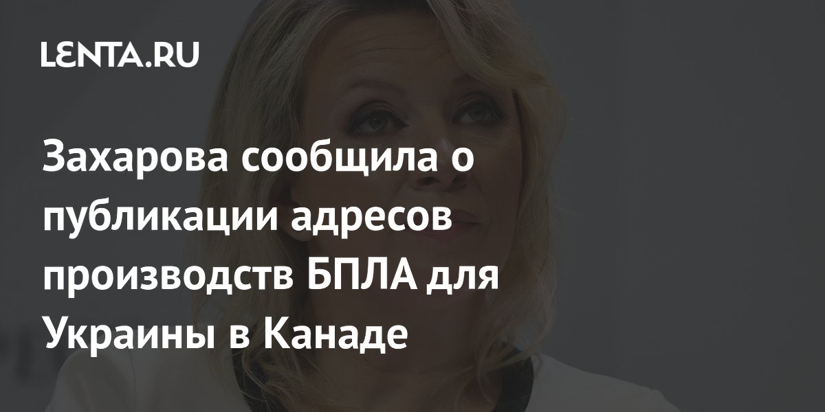 Захарова сообщила о публикации адресов производств БПЛА для Украины в Канаде