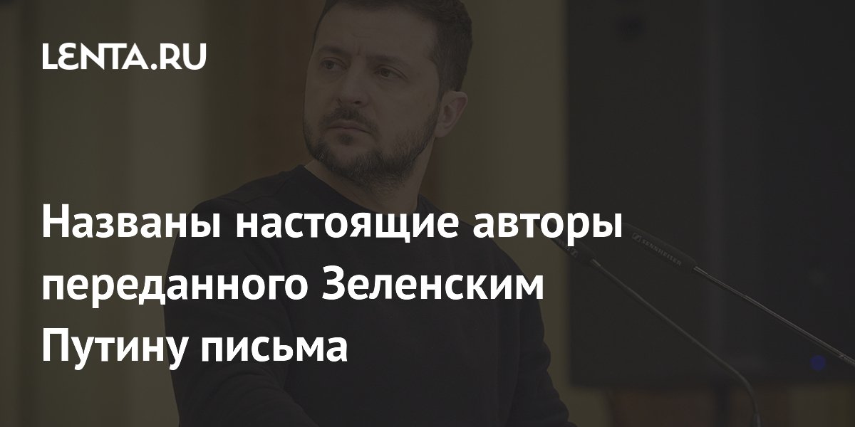 Названы настоящие авторы переданного Зеленским Путину письма