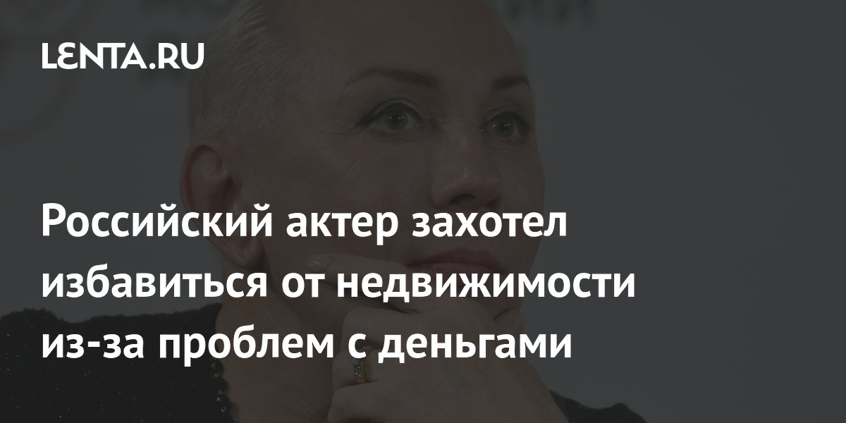 Российский актер захотел избавиться от недвижимости из-за проблем с деньгами