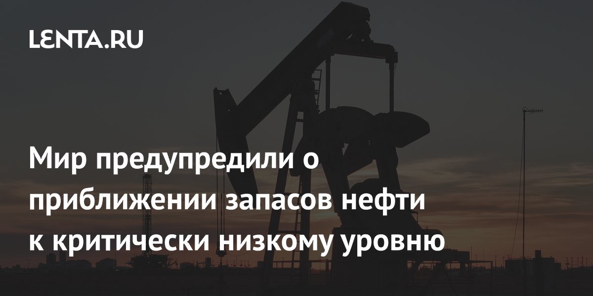 Мир предупредили о приближении запасов нефти к критически низкому уровню
