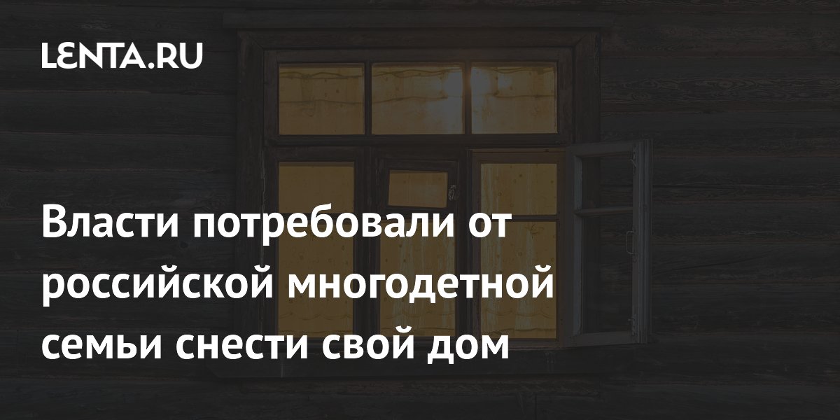 Власти потребовали от российской многодетной семьи снести свой дом