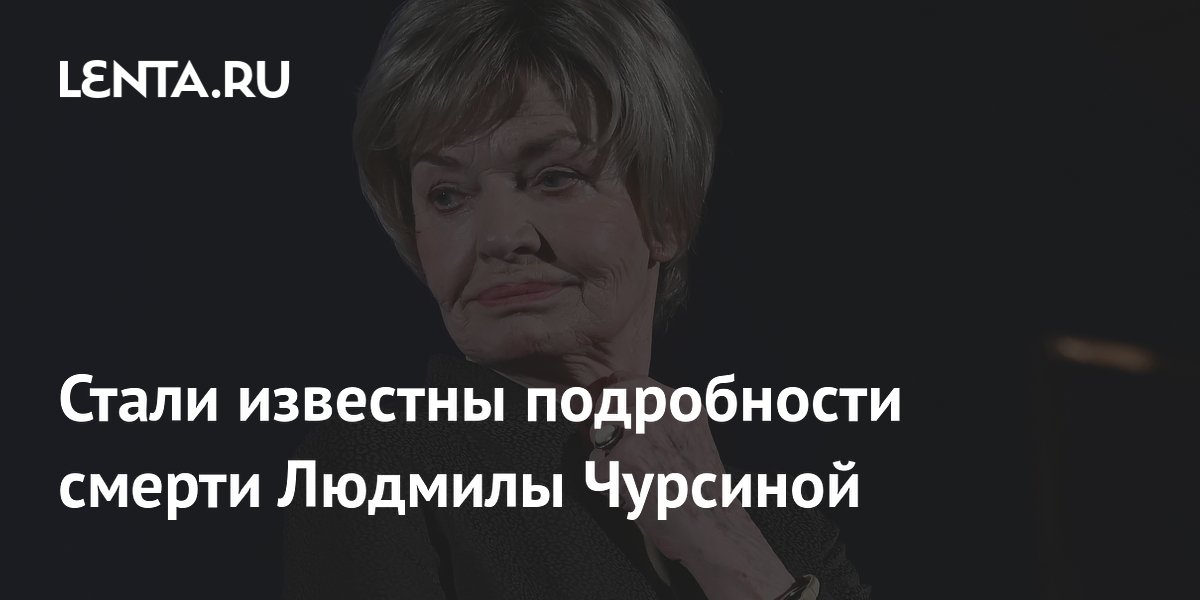 Стали известны подробности смерти Людмилы Чурсиной