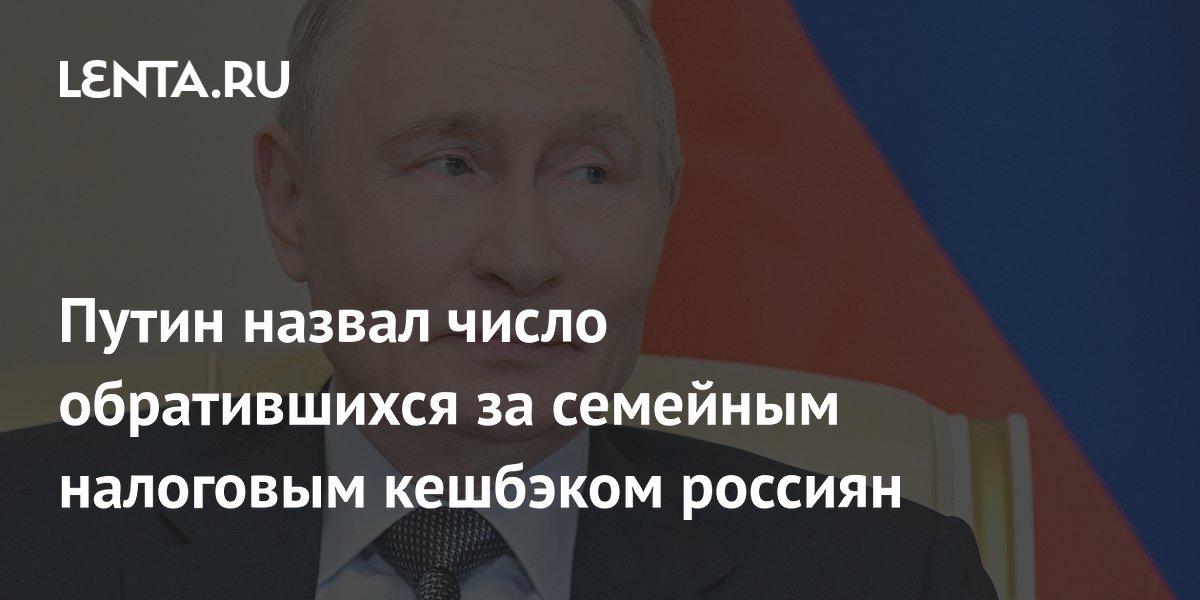 Путин назвал число обратившихся за семейным налоговым кешбэком россиян