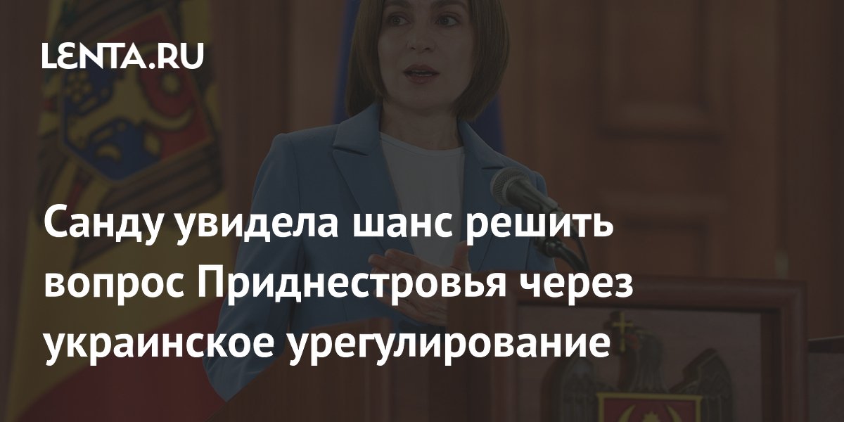 Санду увидела шанс решить вопрос Приднестровья через украинское урегулирование