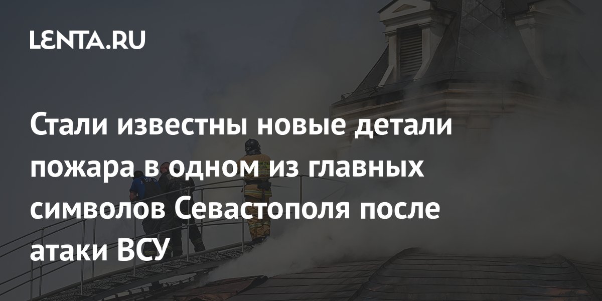 Стали известны новые детали пожара в одном из главных символов Севастополя после атаки ВСУ