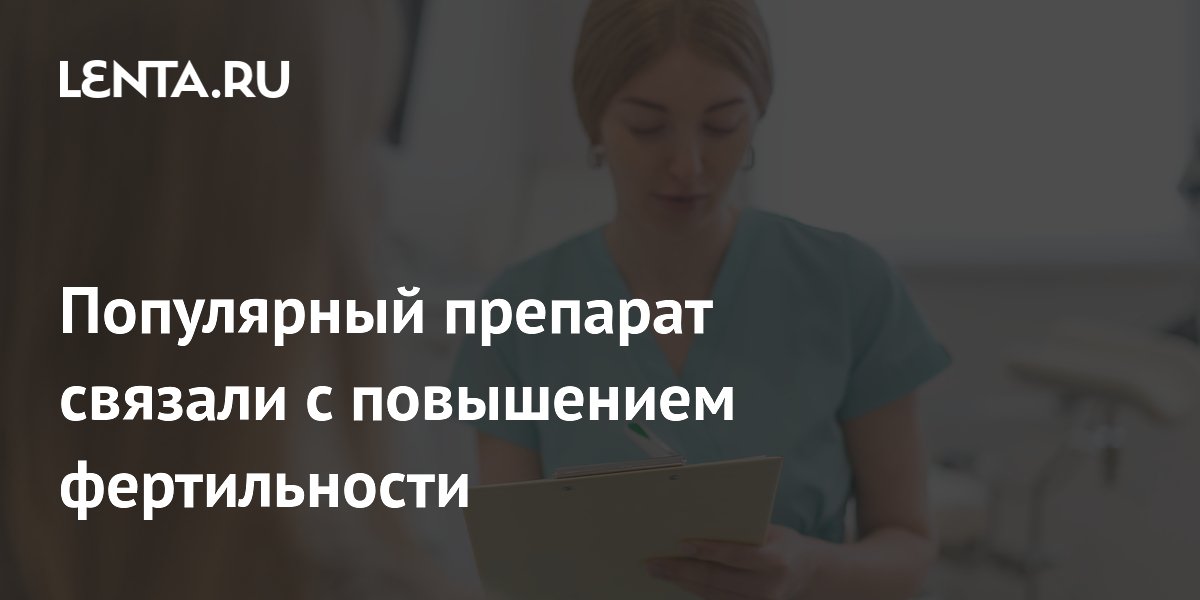 Популярный препарат связали с повышением фертильности