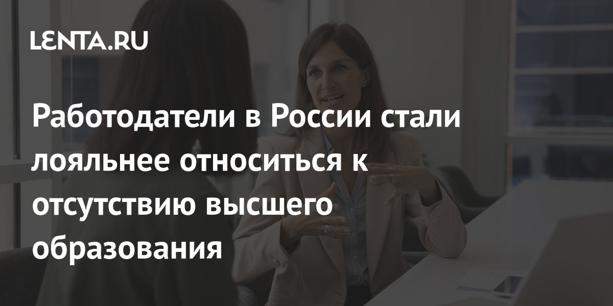 Работодатели в России стали лояльнее относиться к отсутствию высшего образования