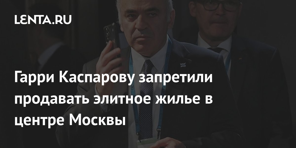 Гарри Каспарову запретили продавать элитное жилье в центре Москвы