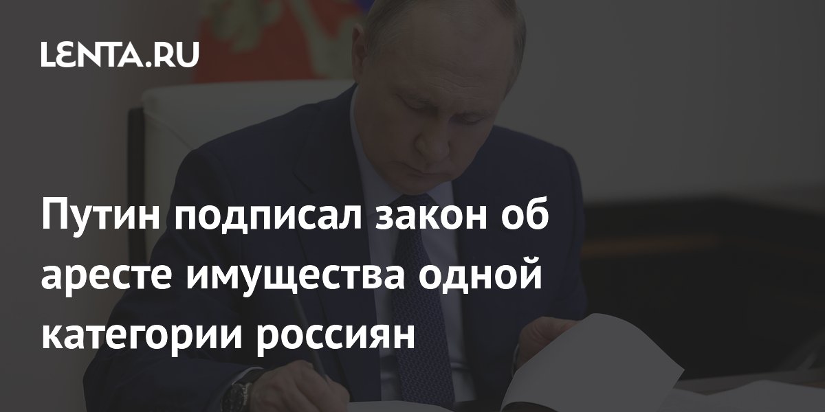 Путин подписал закон об аресте имущества одной категории россиян