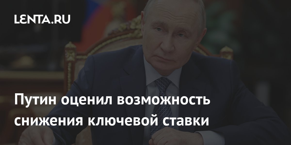 Путин оценил возможность снижения ключевой ставки