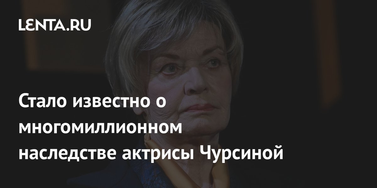 Стало известно о многомиллионном наследстве актрисы Чурсиной