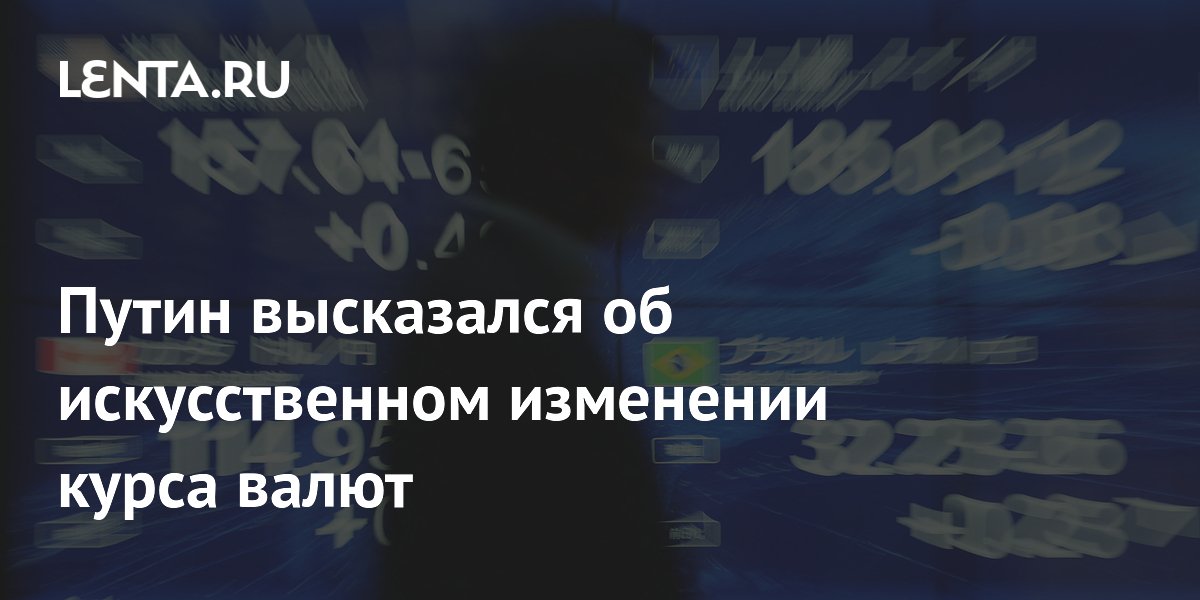Путин высказался об искусственном изменении курса валют
