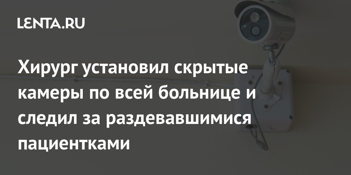 Хирург установил скрытые камеры по всей больнице и следил за раздевавшимися пациентками